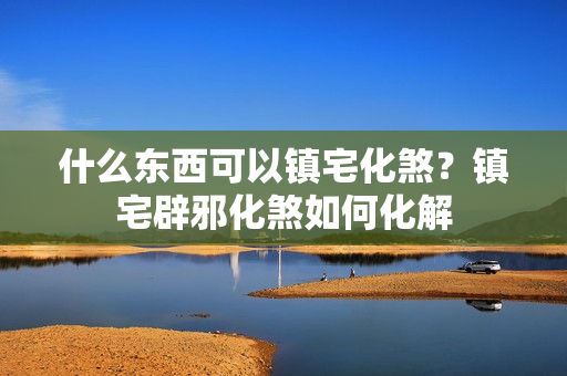 什么东西可以镇宅化煞？镇宅辟邪化煞如何化解