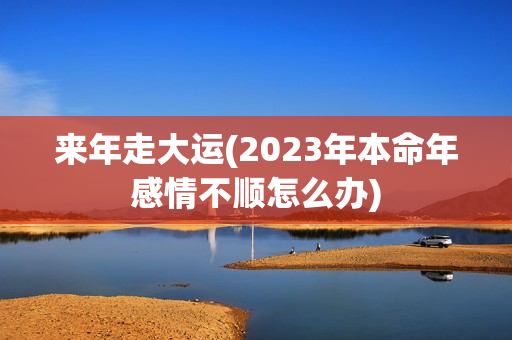 来年走大运(2023年本命年感情不顺怎么办)