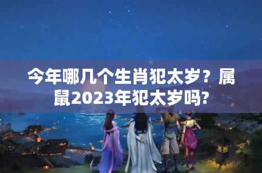 今年哪几个生肖犯太岁？属鼠2023年犯太岁吗?