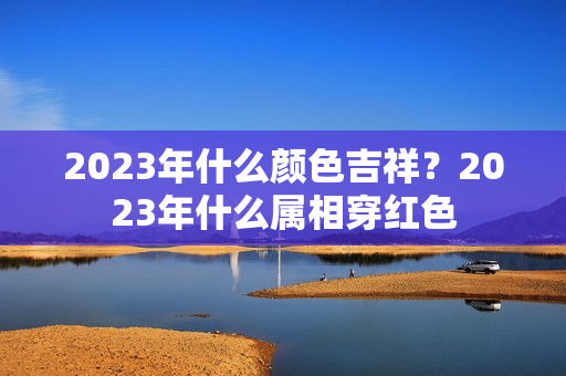 2023年什么颜色吉祥？2023年什么属相穿红色