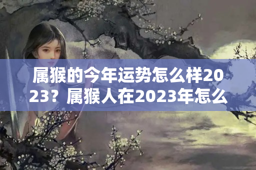 属猴的今年运势怎么样2023？属猴人在2023年怎么样