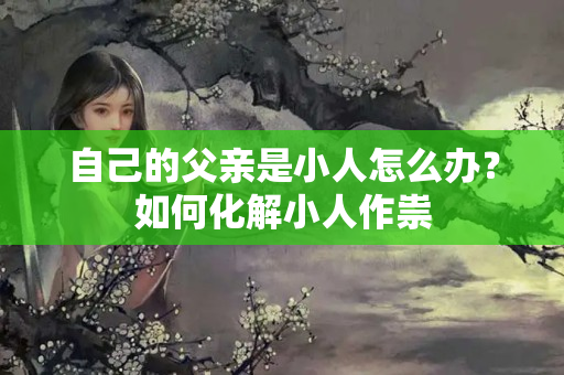 自己的父亲是小人怎么办？如何化解小人作祟