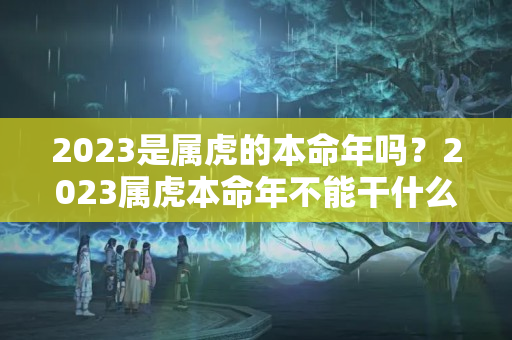 2023是属虎的本命年吗？2023属虎本命年不能干什么