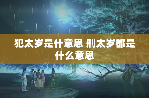 犯太岁是什意思 刑太岁都是什么意思