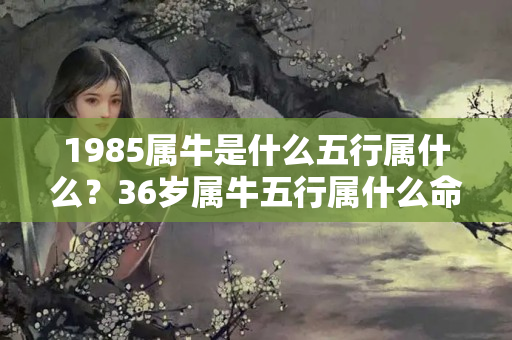 1985属牛是什么五行属什么？36岁属牛五行属什么命