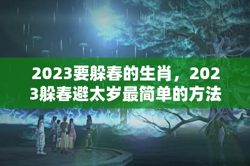 2023要躲春的生肖，2023躲春避太岁最简单的方法