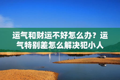 运气和财运不好怎么办？运气特别差怎么解决犯小人