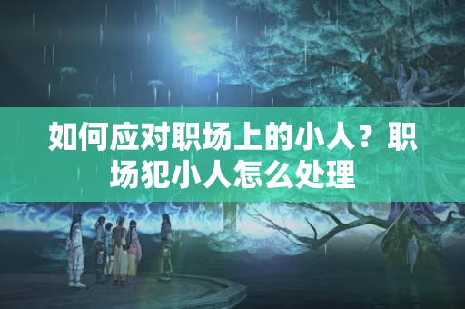 如何应对职场上的小人？职场犯小人怎么处理