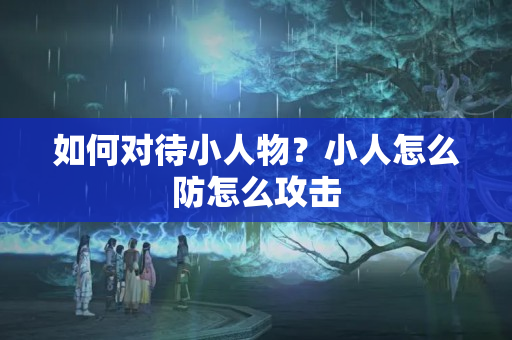 如何对待小人物？小人怎么防怎么攻击