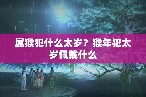 属猴犯什么太岁？猴年犯太岁佩戴什么