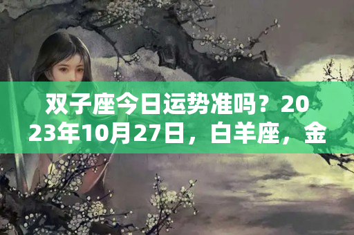 双子座今日运势准吗？2023年10月27日，白羊座，金牛座，双子座，每日运势