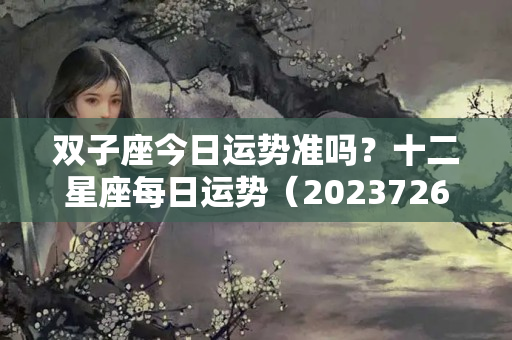 双子座今日运势准吗？十二星座每日运势（2023726）