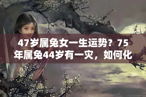 47岁属兔女一生运势？75年属兔44岁有一灾，如何化解