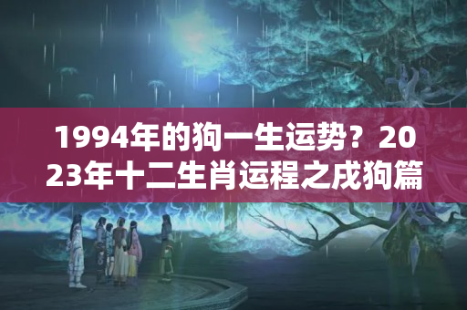 1994年的狗一生运势？2023年十二生肖运程之戌狗篇