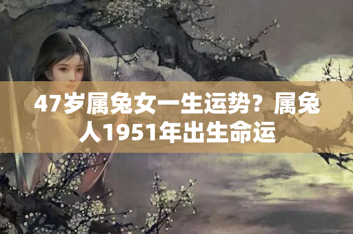 47岁属兔女一生运势？属兔人1951年出生命运