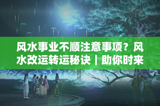 风水事业不顺注意事项？风水改运转运秘诀｜助你时来运转！