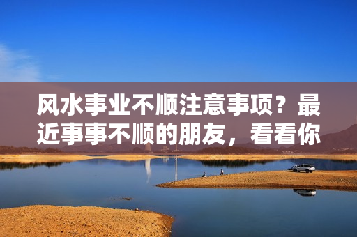 风水事业不顺注意事项？最近事事不顺的朋友，看看你家是不是中了这些风水忌讳，赶紧避开