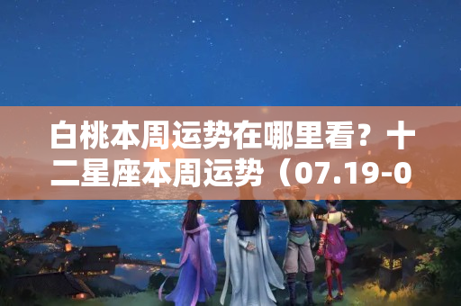 白桃本周运势在哪里看？十二星座本周运势（07.19-07.25）：新的一周，元气满满