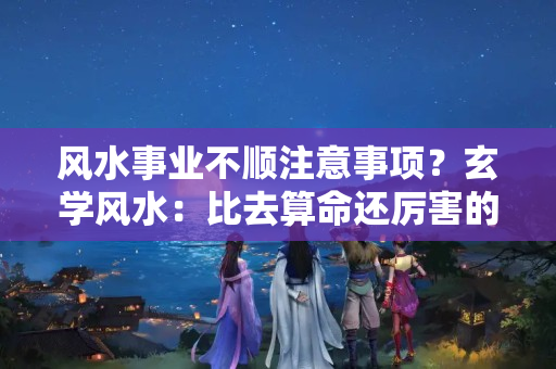 风水事业不顺注意事项？玄学风水：比去算命还厉害的10条改霉运妙招，原来方法这么简单