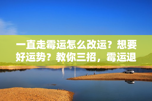 一直走霉运怎么改运？想要好运势？教你三招，霉运退散，让你好运连连！