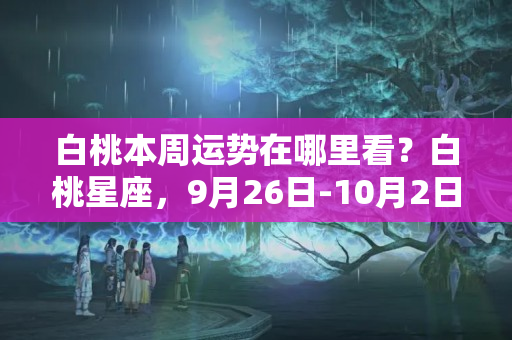 白桃本周运势在哪里看？白桃星座，9月26日-10月2日各星座运势