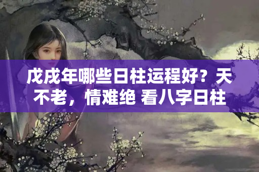 戊戌年哪些日柱运程好？天不老，情难绝 看八字日柱都蕴藏了哪些婚姻信息（原创）