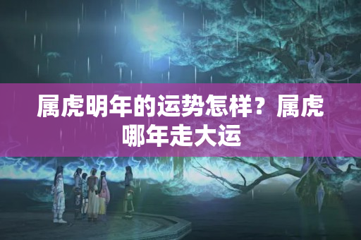 属虎明年的运势怎样？属虎哪年走大运