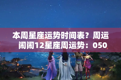 本周星座运势时间表？周运  闹闹12星座周运势：0502~0508