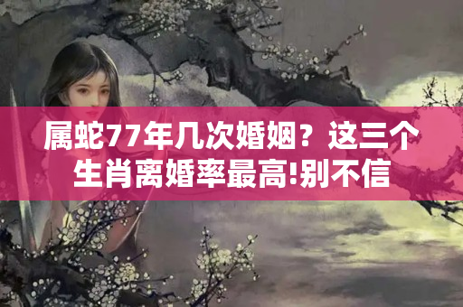 属蛇77年几次婚姻？这三个生肖离婚率最高!别不信