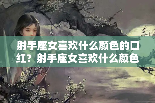 射手座女喜欢什么颜色的口红？射手座女喜欢什么颜色的口红色号