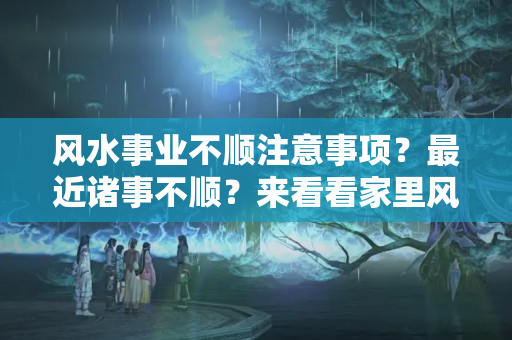 风水事业不顺注意事项？最近诸事不顺？来看看家里风水吧