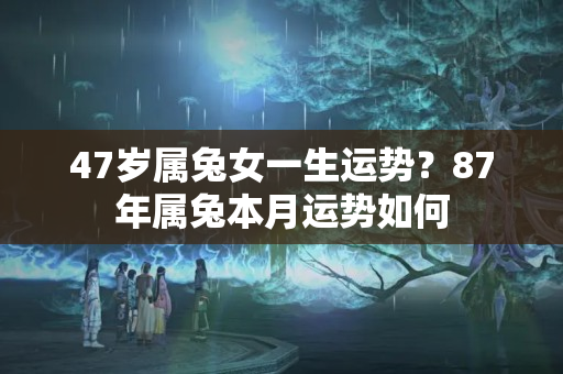 47岁属兔女一生运势？87年属兔本月运势如何