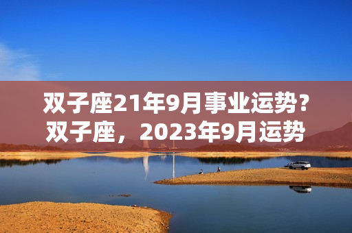 双子座21年9月事业运势？双子座，2023年9月运势