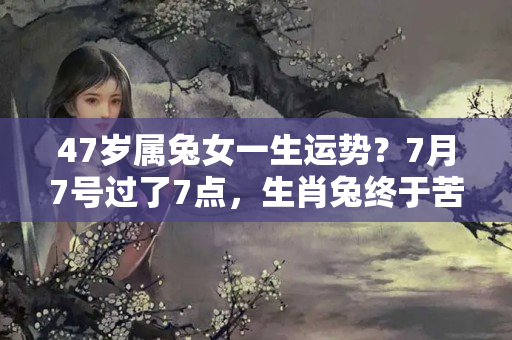 47岁属兔女一生运势？7月7号过了7点，生肖兔终于苦尽甘来，付出即将有收获