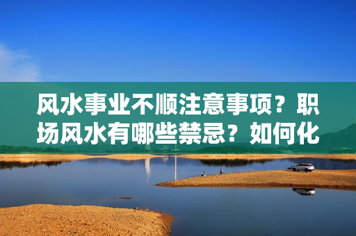 风水事业不顺注意事项？职场风水有哪些禁忌？如何化解职场风水禁忌？