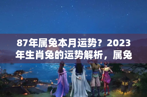 87年属兔本月运势？2023年生肖兔的运势解析，属兔的亲进来看看吧！