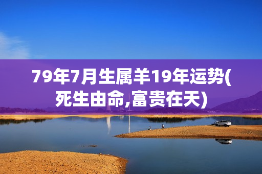 79年7月生属羊19年运势(死生由命,富贵在天)