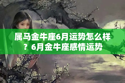 属马金牛座6月运势怎么样？6月金牛座感情运势