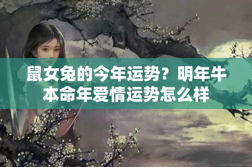 鼠女兔的今年运势？明年牛本命年爱情运势怎么样