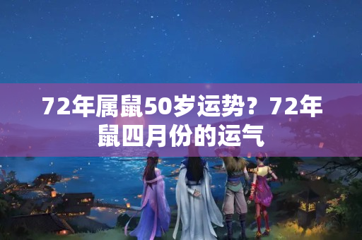 72年属鼠50岁运势？72年鼠四月份的运气