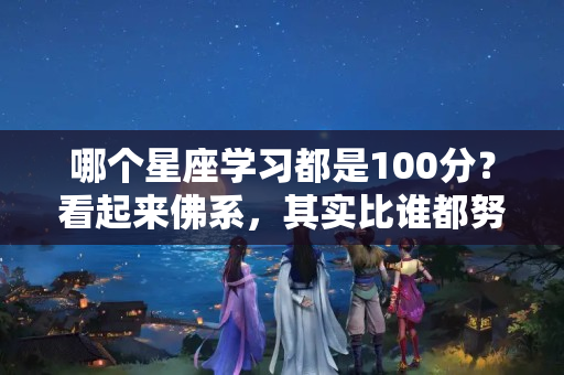 哪个星座学习都是100分？看起来佛系，其实比谁都努力的三大星座