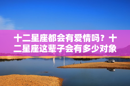 十二星座都会有爱情吗？十二星座这辈子会有多少对象？