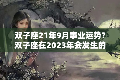 双子座21年9月事业运势？双子座在2023年会发生的5件好事