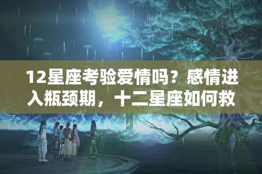 12星座考验爱情吗？感情进入瓶颈期，十二星座如何救爱，熬过去就是地久天长！