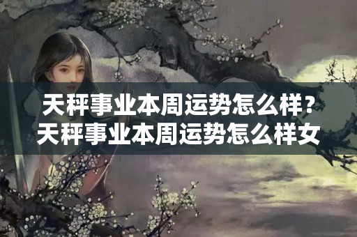 天秤事业本周运势怎么样？天秤事业本周运势怎么样女