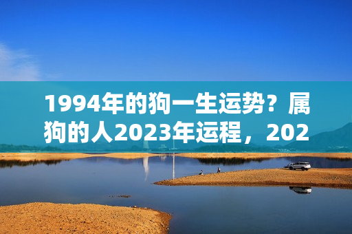 1994年的狗一生运势？属狗的人2023年运程，2023属狗人全年运势