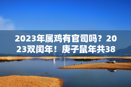 2023年属鸡有官司吗？2023双闰年！庚子鼠年共384天 网友：扎心！要多上1个月班