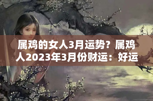 属鸡的女人3月运势？属鸡人2023年3月份财运：好运不断