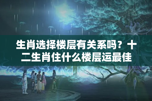 生肖选择楼层有关系吗？十二生肖住什么楼层运最佳