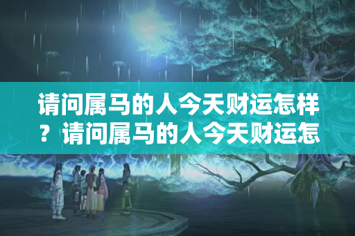 请问属马的人今天财运怎样？请问属马的人今天财运怎样呢